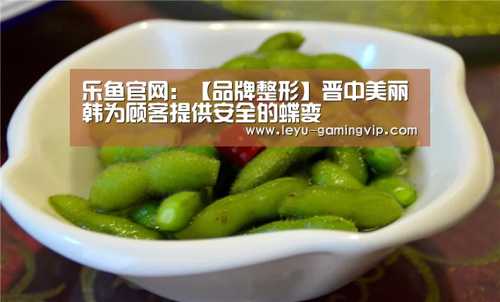 乐鱼官网:【品牌整形】晋中美丽韩为顾客提供安全的蝶变(图3) 乐鱼直播