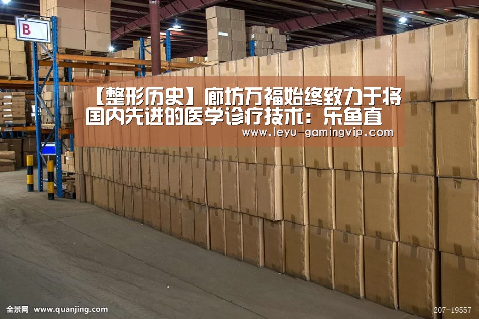 【整形历史】廊坊万福始终致力于将国内先进的医学诊疗技术:乐鱼直播(图3) 乐鱼体育
