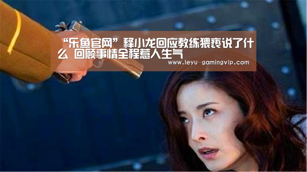 “乐鱼官网”释小龙回应教练猥亵说了什么 回顾事情全程惹人生气(图2) 乐鱼登录入口