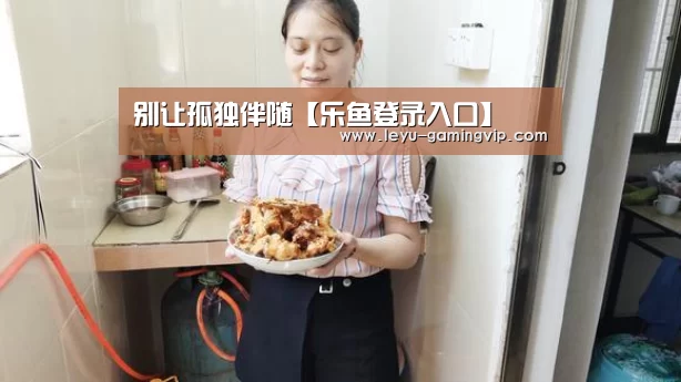 别让孤独伴随【乐鱼登录入口】(图1) 乐鱼直播